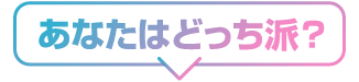 あなたはどっち派？