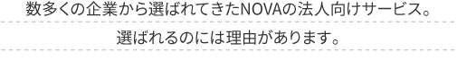 数多くの企業から選ばれてきたNOVAの法人向けサービス。選ばれるのには理由があります。