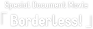 Special Document Movie「Borderless!」