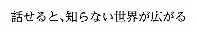 話せると、知らない世界が広がる