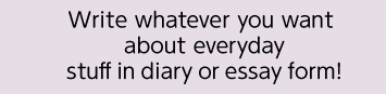 ①Write whatever you want about everyday stuff in diary or essay form!