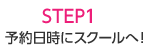 STEP1 予約日時にスクールへ!