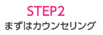 STEP2 まずはカウンセリング!