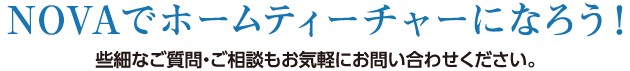 NOVAバイリンガルKIDSでホームティーチャーになろう！些細なご質問・ご相談もお気軽にお問い合わせください。