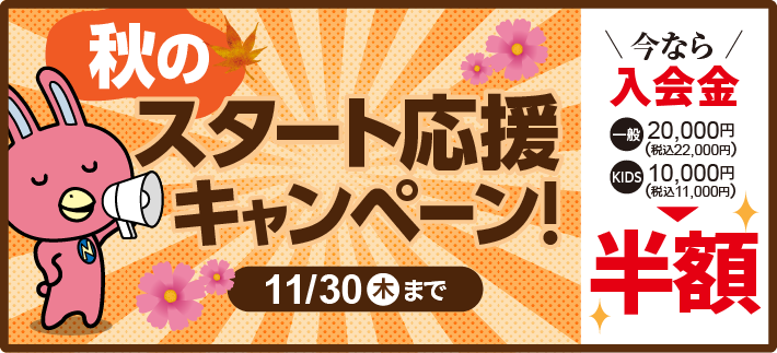 「秋のスタート応援キャンペーン!」今なら入会金半額！11/30（木）まで。詳しくはこちら