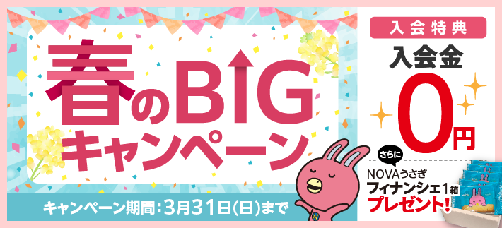 「春のBIGキャンペーン!」入会金0円、さらにNOVAうさぎフィナンシェプレゼント！3月31日まで。詳しくはこちら