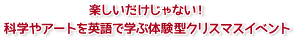 楽しいだけじゃない！科学やアートを英語で学ぶ体験型クリスマスイベント