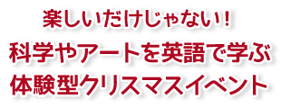 楽しいだけじゃない！科学やアートを英語で学ぶ体験型クリスマスイベント