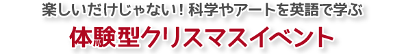 楽しいだけじゃない！科学やアートを英語で学ぶ体験型クリスマスイベント