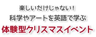 楽しいだけじゃない！科学やアートを英語で学ぶ体験型クリスマスイベント