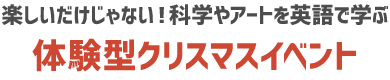 楽しいだけじゃない！科学やアートを英語で学ぶ体験型クリスマスイベント