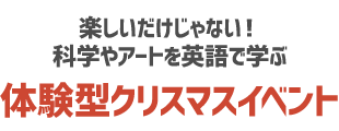 楽しいだけじゃない！科学やアートを英語で学ぶ体験型クリスマスイベント
