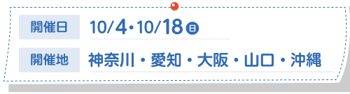 開催日:10/4・10/18(日) 開催地:神奈川・東京・愛知・大阪・福岡・沖縄