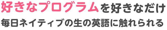 好きなプログラムを好きなだけ！毎日ネイティブの生の英語に触れられる