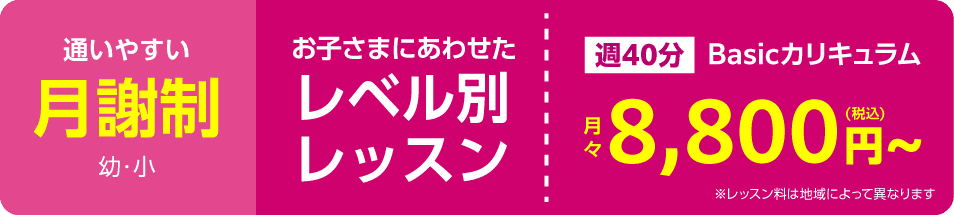 通いやすい月謝性　お子さまにあわせたレベル別レッスン　週40分Basicカリキュラム月々8,800円～