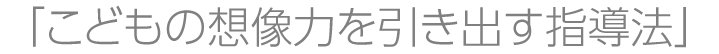 こどもの想像力を引き出す指導法