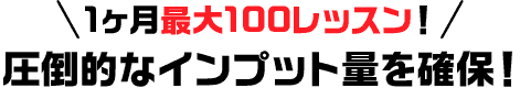 1ヶ月最大100レッスン！圧倒的なインプット量を確保！