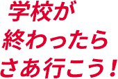 学校が終わったらさあ行こう！