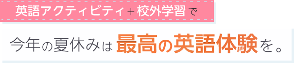 英語アクティビティ+校外学習で今年の夏休みは最高の英語体験を