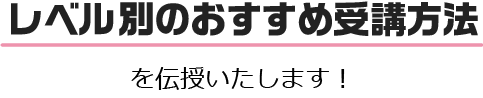 レベル別のおすすめ受講方法を伝授いたします！