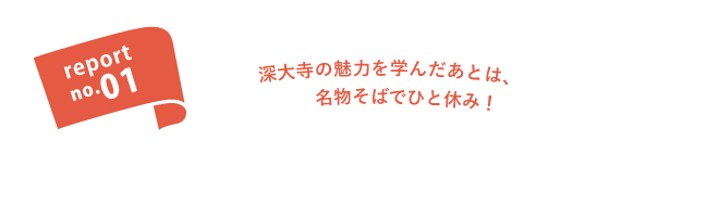 report no.01 深大寺の魅力を学んだあとは、名物そばでひと休み。