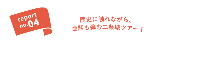 report no.04 歴史に触れながら、会話も弾む二条城ツアー