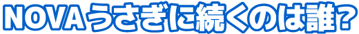 NOVAうさぎに続くのは誰？