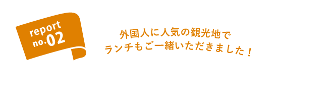 report no.02 外国人に人気の観光地でランチもご一緒いただきました！