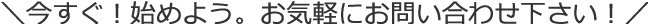 今すぐ！始めよう。お気軽にお問い合わせください！